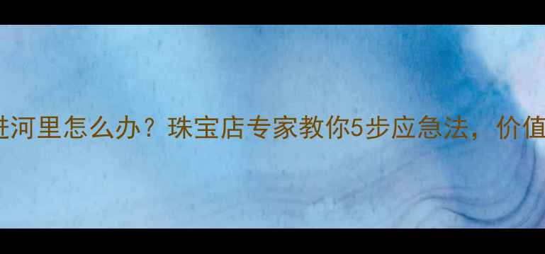 图片 白金戒指掉进河里怎么办？珠宝店专家教你5步应急法，价值损失全避免1