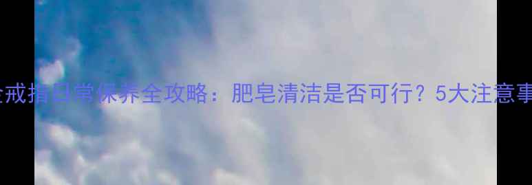 白金戒指日常保养全攻略肥皂清洁是否可行5大注意事项