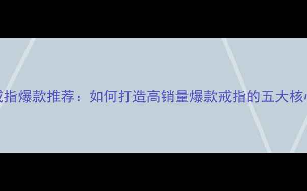 图片 白金戒指爆款推荐：如何打造高销量爆款戒指的五大核心策略