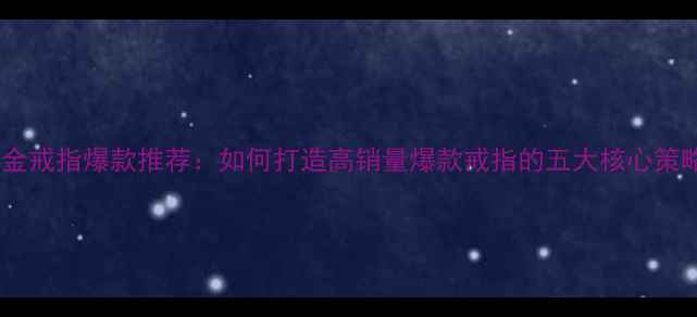 白金戒指爆款推荐如何打造高销量爆款戒指的五大核心策略