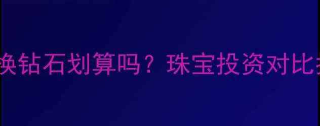 图片 白金换钻石划算吗？珠宝投资对比指南1