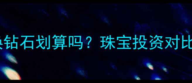 白金换钻石划算吗珠宝投资对比指南