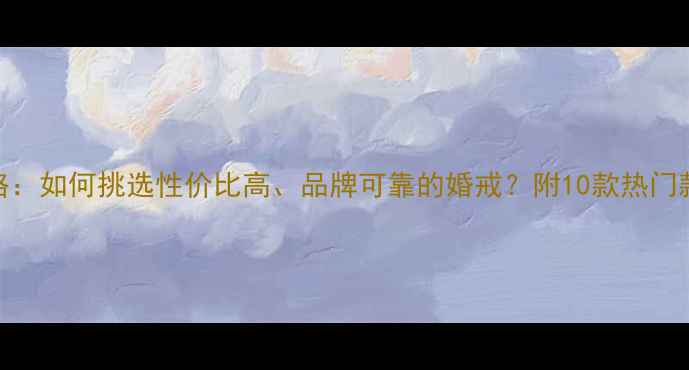 白金钻戒选购全攻略如何挑选性价比高品牌可靠的婚戒附10款热门款式推荐及保养技巧