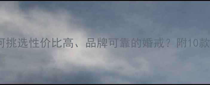 图片 白金钻戒选购全攻略：如何挑选性价比高、品牌可靠的婚戒？附10款热门款式推荐及保养技巧1