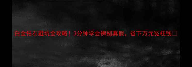 图片 白金钻石避坑全攻略！3分钟学会辨别真假，省下万元冤枉钱✨