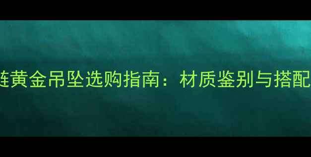 图片 白金项链黄金吊坠选购指南：材质鉴别与搭配技巧全2