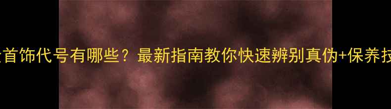 图片 白金首饰代号有哪些？最新指南教你快速辨别真伪+保养技巧2