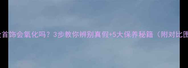 图片 白金首饰会氧化吗？3步教你辨别真假+5大保养秘籍（附对比图）2