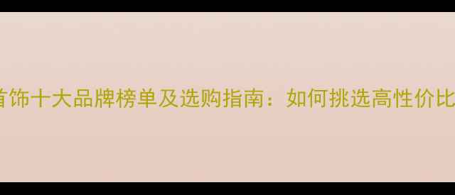 白金首饰十大品牌榜单及选购指南如何挑选高性价比珠宝