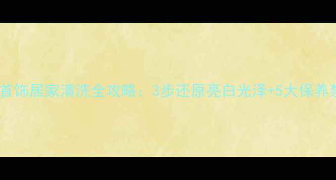 图片 白金首饰居家清洗全攻略：3步还原亮白光泽+5大保养禁忌1