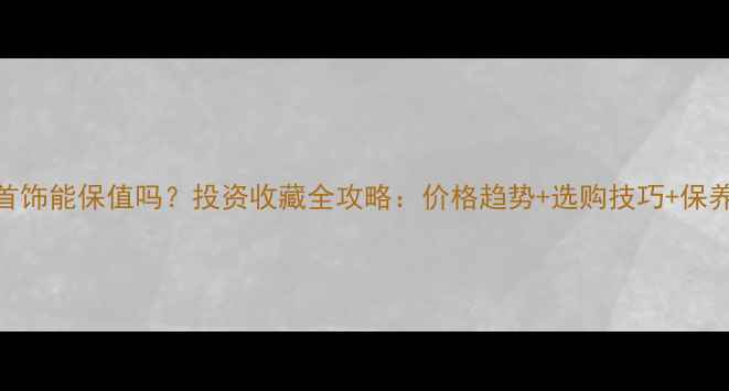 图片 白金首饰能保值吗？投资收藏全攻略：价格趋势+选购技巧+保养指南