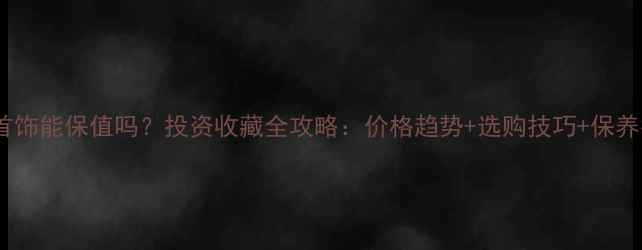 图片 白金首饰能保值吗？投资收藏全攻略：价格趋势+选购技巧+保养指南1