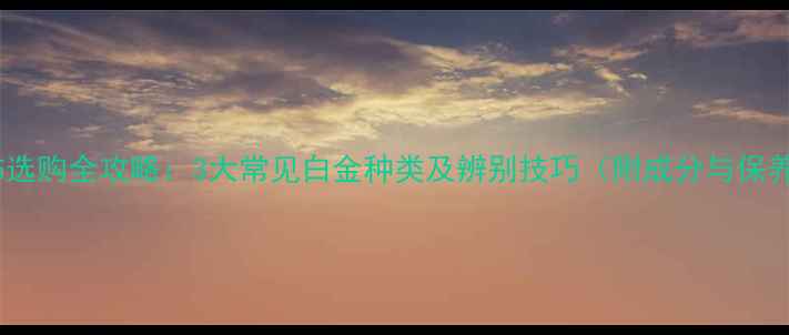 图片 白金首饰选购全攻略：3大常见白金种类及辨别技巧（附成分与保养指南）1