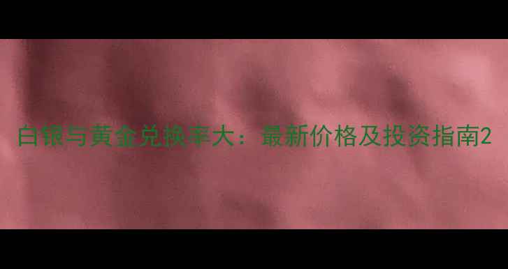 白银与黄金兑换率大最新价格及投资指南