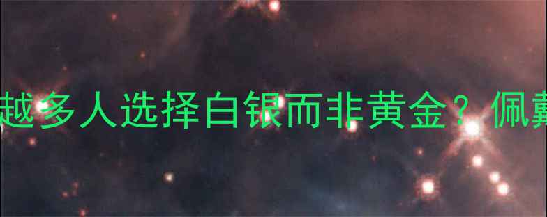 白银投资收藏新宠为什么越来越多人选择白银而非黄金佩戴舒适度工艺创新与长期价值
