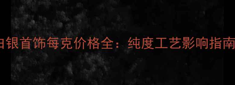图片 白银首饰每克价格全：纯度工艺影响指南1