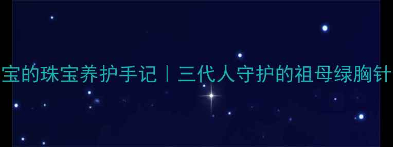 百年传家宝的珠宝养护手记三代人守护的祖母绿胸针修复实录