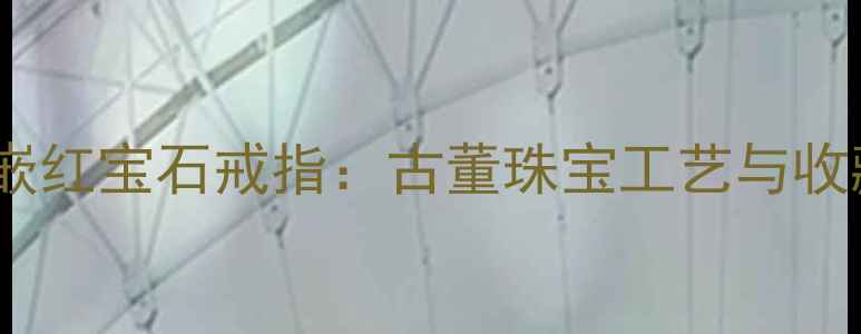 图片 百年传承老银镶嵌红宝石戒指：古董珠宝工艺与收藏价值深度指南1