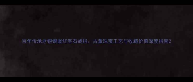 图片 百年传承老银镶嵌红宝石戒指：古董珠宝工艺与收藏价值深度指南2
