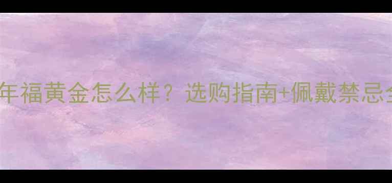 图片 百年福黄金怎么样？选购指南+佩戴禁忌全1