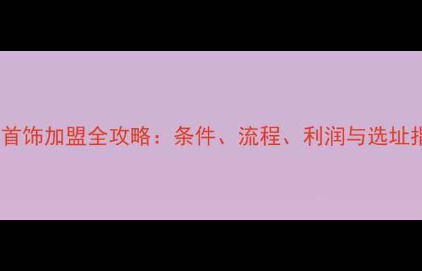 图片 百泰首饰加盟全攻略：条件、流程、利润与选址指南1