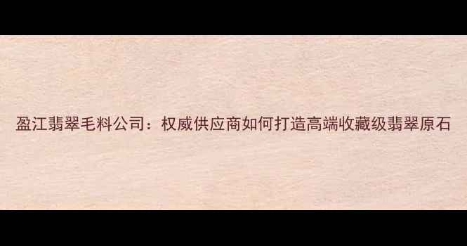 盈江翡翠毛料公司权威供应商如何打造高端收藏级翡翠原石