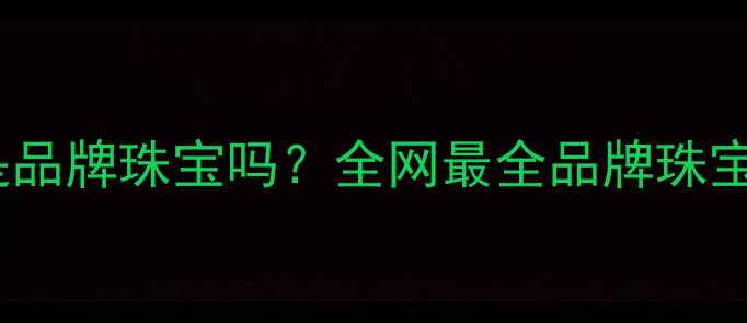 图片 真牌珠宝是品牌珠宝吗？全网最全品牌珠宝鉴定指南2