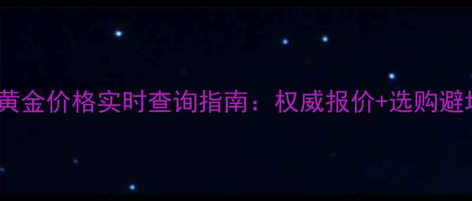 图片 真牌珠宝黄金价格实时查询指南：权威报价+选购避坑全攻略2
