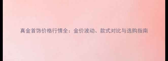 真金首饰价格行情全金价波动款式对比与选购指南