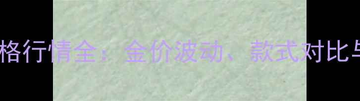 图片 真金首饰价格行情全：金价波动、款式对比与选购指南1