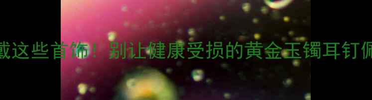 图片 睡觉不戴这些首饰！别让健康受损的黄金玉镯耳钉佩戴指南