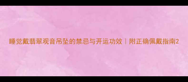 图片 睡觉戴翡翠观音吊坠的禁忌与开运功效｜附正确佩戴指南2