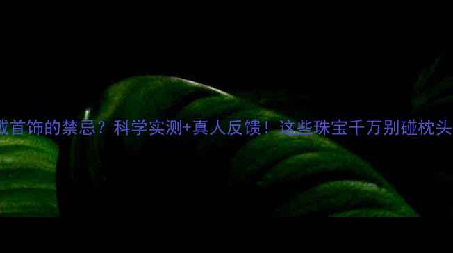 图片 睡觉戴首饰的禁忌？科学实测+真人反馈！这些珠宝千万别碰枕头～💍2