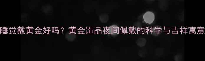 睡觉戴黄金好吗黄金饰品夜间佩戴的科学与吉祥寓意