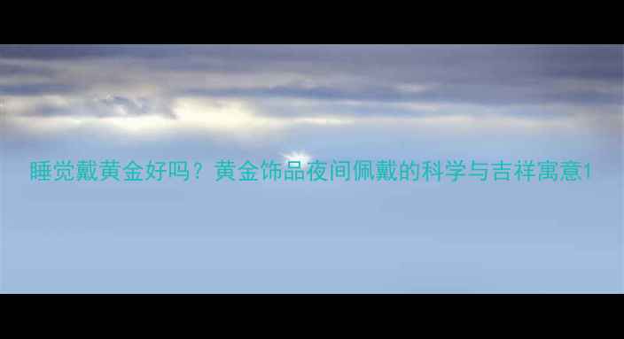 图片 睡觉戴黄金好吗？黄金饰品夜间佩戴的科学与吉祥寓意1