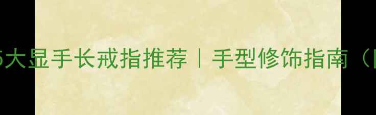 图片 短胖手必看！5大显手长戒指推荐｜手型修饰指南（附避坑干货）2