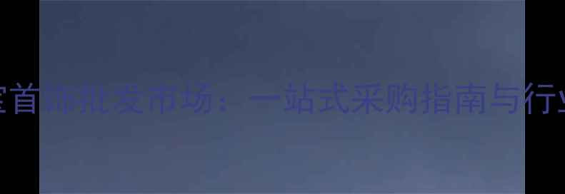 石佛寺珠宝首饰批发市场一站式采购指南与行业价格优势