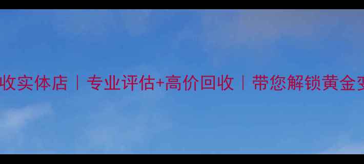 石家庄黄金回收实体店专业评估高价回收带您解锁黄金变现新姿势