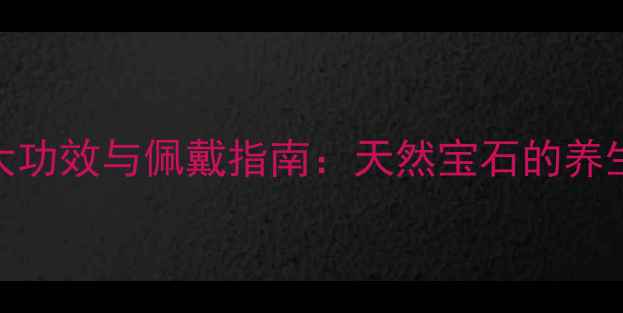 石榴石戒指的7大功效与佩戴指南天然宝石的养生与时尚价值全