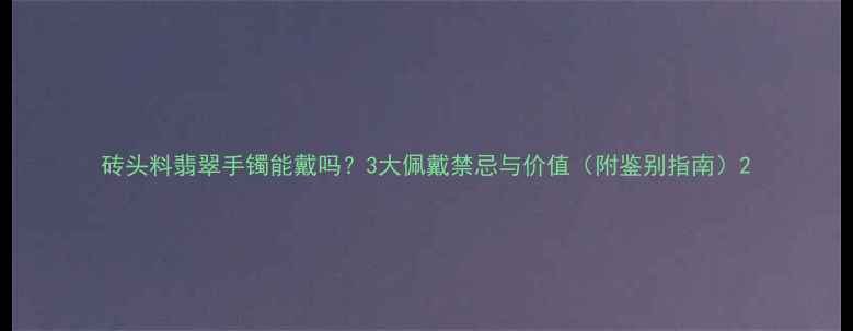 砖头料翡翠手镯能戴吗3大佩戴禁忌与价值附鉴别指南