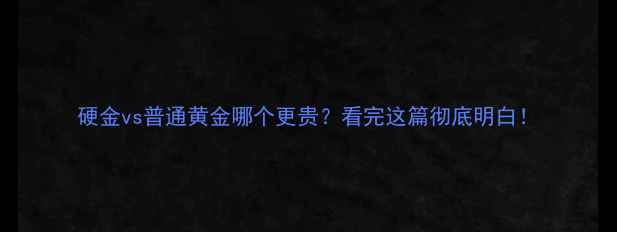 硬金vs普通黄金哪个更贵看完这篇彻底明白