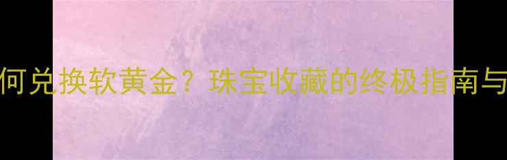 图片 硬黄金如何兑换软黄金？珠宝收藏的终极指南与投资攻略