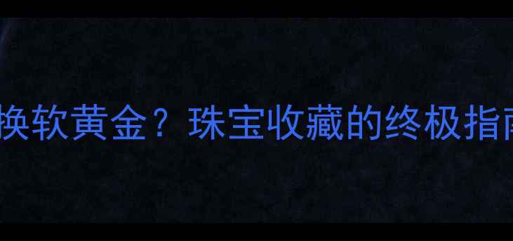 图片 硬黄金如何兑换软黄金？珠宝收藏的终极指南与投资攻略1