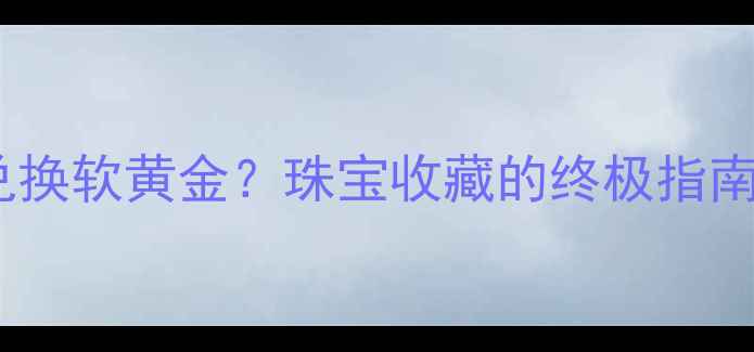 图片 硬黄金如何兑换软黄金？珠宝收藏的终极指南与投资攻略2