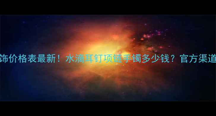 图片 碧水源首饰价格表最新！水滴耳钉项链手镯多少钱？官方渠道购买攻略