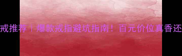 图片 碧水重门婚戒推荐｜爆款戒指避坑指南！百元价位真香还是智商税？