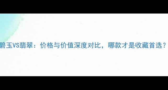 碧玉VS翡翠价格与价值深度对比哪款才是收藏首选