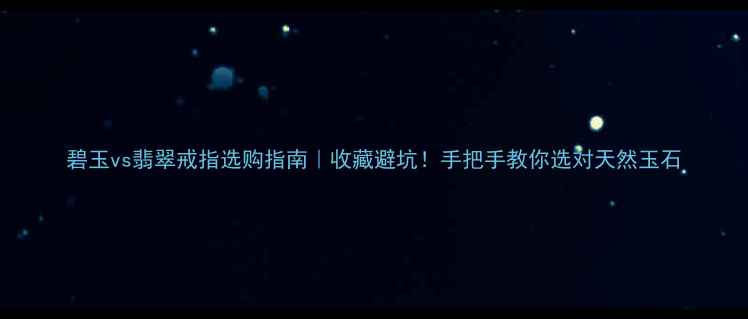 碧玉vs翡翠戒指选购指南收藏避坑手把手教你选对天然玉石