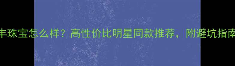 碧玉丰珠宝怎么样高性价比明星同款推荐附避坑指南