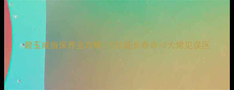 图片 碧玉戒指保养全攻略｜5步延长寿命+3大常见误区